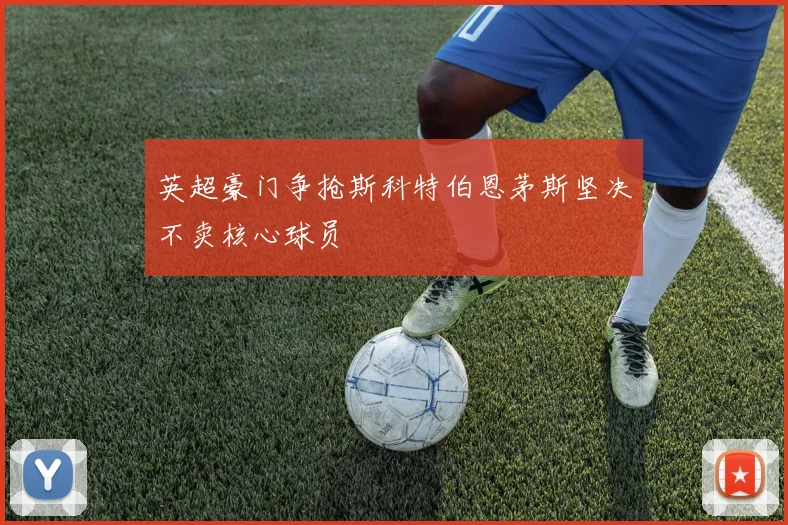 英超豪门争抢斯科特伯恩茅斯坚决不卖核心球员