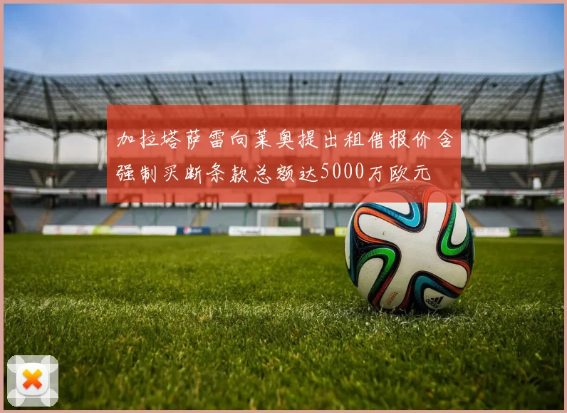 加拉塔萨雷向莱奥提出租借报价含强制买断条款总额达5000万欧元