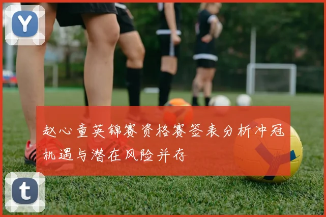 赵心童英锦赛资格赛签表分析冲冠机遇与潜在风险并存