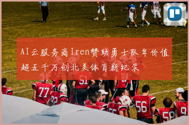 AI云服务商Iren赞助勇士队年价值超五千万创北美体育新纪录
