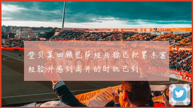 登贝莱回顾巴萨经历称已积累丰富经验并感到离开的时机已到