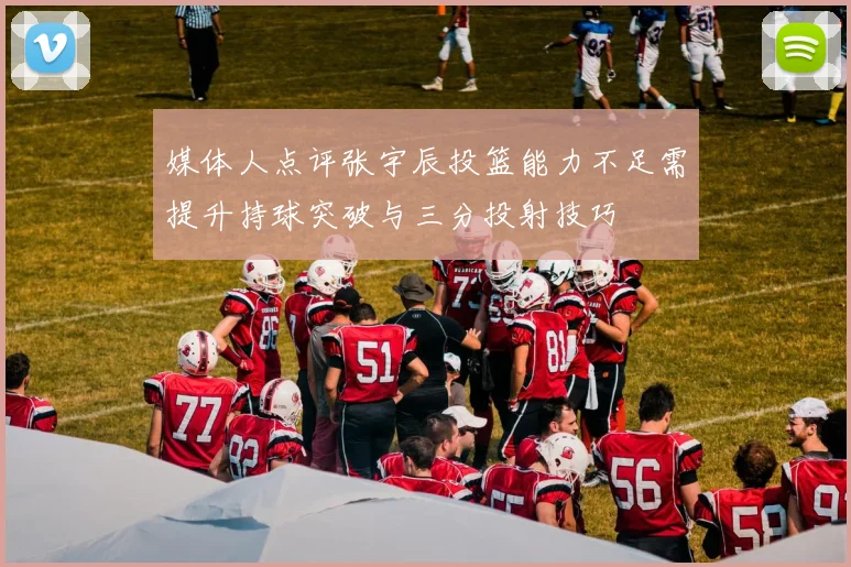 媒体人点评张宇辰投篮能力不足需提升持球突破与三分投射技巧