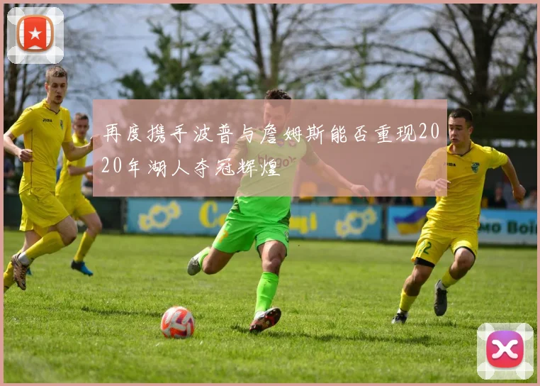 再度携手波普与詹姆斯能否重现2020年湖人夺冠辉煌