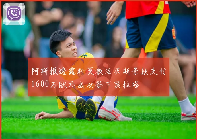 阿斯报透露科莫激活买断条款支付1600万欧元成功签下莫拉塔