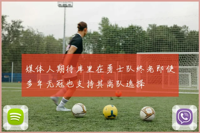 媒体人期待库里在勇士队终老即使多年无冠也支持其离队选择