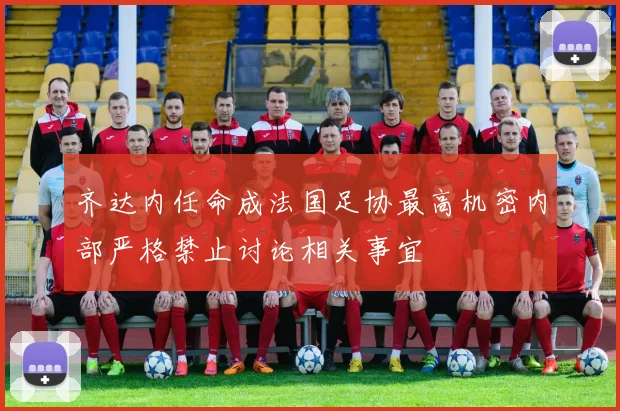 齐达内任命成法国足协最高机密内部严格禁止讨论相关事宜