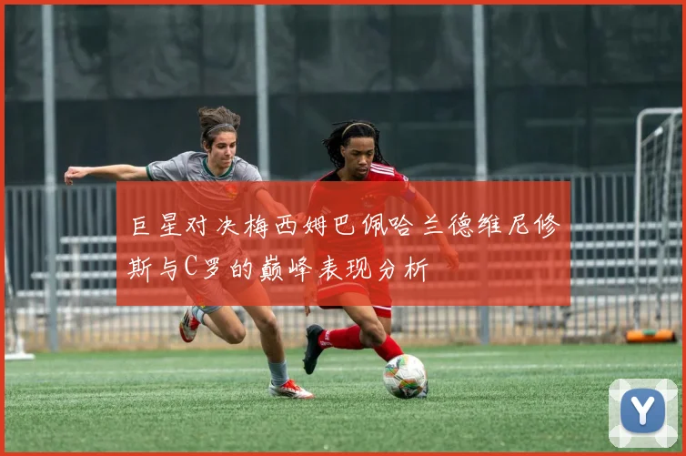 巨星对决梅西姆巴佩哈兰德维尼修斯与C罗的巅峰表现分析