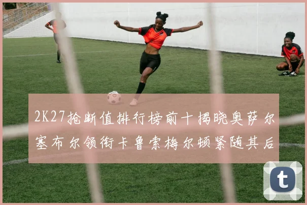 2K27抢断值排行榜前十揭晓奥萨尔塞布尔领衔卡鲁索梅尔顿紧随其后
